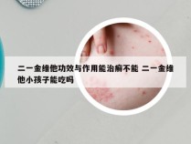 二一金维他功效与作用能治癣不能 二一金维他小孩子能吃吗