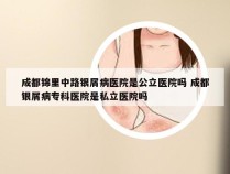 成都锦里中路银屑病医院是公立医院吗 成都银屑病专科医院是私立医院吗