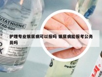 护理专业银屑病可以报吗 银屑病能报考公务员吗