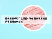 德州银屑病可订孟晨星A须选 德州银屑病医院中医研究所地址