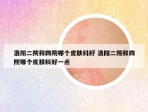 洛阳二院和四院哪个皮肤科好 洛阳二院和四院哪个皮肤科好一点