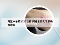 阿达木单抗2023价格 阿达木用久了影响寿命吗