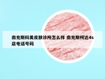 南充斯科美皮肤诊所怎么样 南充斯柯达4s店电话号码