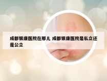 成都银康医院在那儿 成都银康医院是私立还是公立