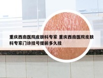 重庆西南医院皮肤科专家 重庆西南医院皮肤科专家门诊挂号提前多久挂