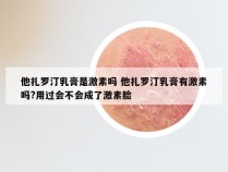 他扎罗汀乳膏是激素吗 他扎罗汀乳膏有激素吗?用过会不会成了激素脸