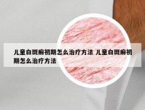 儿童白斑癣初期怎么治疗方法 儿童白斑癣初期怎么治疗方法