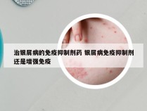 治银屑病的免疫抑制剂药 银屑病免疫抑制剂还是增强免疫