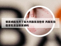 银屑病医生开了复方丙酸氯倍他索 丙酸氯倍他索乳膏治银屑病吗