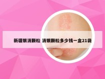 新疆银消颗粒 消银颗粒多少钱一盒21袋