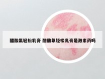 醋酸氟轻松乳膏 醋酸氟轻松乳膏是激素药吗