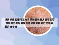 银屑病患者服用复方青黛胶囊和复方甘草酸苷 银屑病患者服用复方青黛胶囊和复方甘草酸苷片哪个好