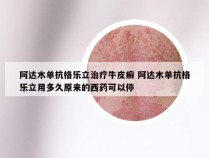 阿达木单抗格乐立治疗牛皮癣 阿达木单抗格乐立用多久原来的西药可以停