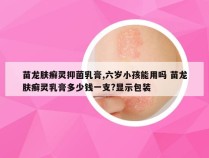 苗龙肤癣灵抑菌乳膏,六岁小孩能用吗 苗龙肤癣灵乳膏多少钱一支?显示包装