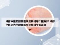 成都中医药附属医院皮肤科哪个医生好 成都中医药大学附属医院皮肤科专家简介