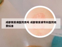 成都银屑病医院贵吗 成都银屑病专科医院收费标准