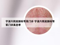 宁波六院皮肤科专家门诊 宁波六院皮肤科专家门诊吴忠孝