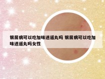 银屑病可以吃加味逍遥丸吗 银屑病可以吃加味逍遥丸吗女性