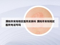 濮阳市安阳地区医院皮肤科 濮阳市安阳地区医院电话号码