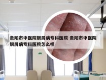 贵阳市中医院银屑病专科医院 贵阳市中医院银屑病专科医院怎么样