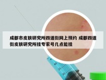 成都市皮肤研究所四道街网上预约 成都四道街皮肤研究所挂专家号几点能挂