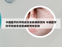 中国医学科学院南京皮肤病研究所 中国医学科学院南京皮肤病研究所官网