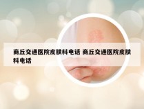 商丘交通医院皮肤科电话 商丘交通医院皮肤科电话