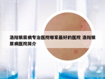 洛阳银屑病专治医院哪家最好的医院 洛阳银屑病医院简介