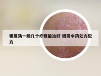 银屑汤一般几个疗程能冶好 银屑中药处方配方