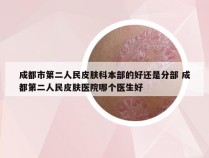 成都市第二人民皮肤科本部的好还是分部 成都第二人民皮肤医院哪个医生好