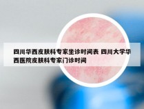 四川华西皮肤科专家坐诊时间表 四川大学华西医院皮肤科专家门诊时间