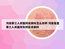 河南第三人民医院皮肤科怎么样啊 河南省直第三人民医院东院区皮肤科