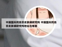 中国医科院南京皮肤病研究所 中国医科院南京皮肤病研究所地址在哪里