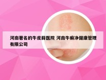 河南著名的牛皮藓医院 河南牛癣净健康管理有限公司