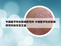 中国医学院皮肤病研究所 中国医学院皮肤病研究所南京蒋王庙