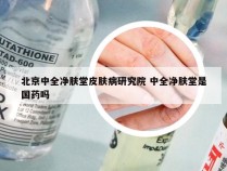 北京中全净肤堂皮肤病研究院 中全净肤堂是国药吗