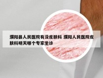 濮阳县人民医院有没皮肤科 濮阳人民医院皮肤科明天哪个专家坐诊