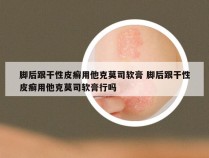 脚后跟干性皮癣用他克莫司软膏 脚后跟干性皮癣用他克莫司软膏行吗