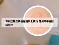 苏州陆慕皮肤病医院网上预约 苏州陆慕皮肤科医院