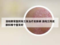 洛阳那家医院有三氧治疗皮肤病 洛阳三院皮肤科哪个医生好