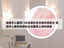 南阳中心医院门诊皮肤科主任啥时候坐诊 南阳中心医院皮肤科主任医师上班时间表