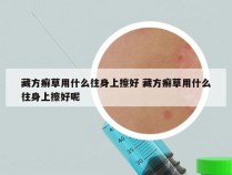 藏方癣草用什么往身上擦好 藏方癣草用什么往身上擦好呢