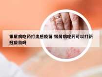 银屑病吃药打流感疫苗 银屑病吃药可以打新冠疫苗吗