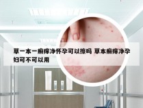 草一本一癣痒净怀孕可以擦吗 草本癣痒净孕妇可不可以用