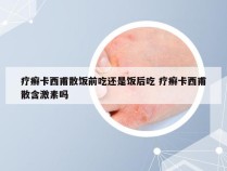 疗癣卡西甫散饭前吃还是饭后吃 疗癣卡西甫散含激素吗