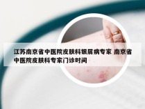 江苏南京省中医院皮肤科银屑病专家 南京省中医院皮肤科专家门诊时间