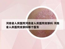 河南省人民医院河南省人民医院皮肤科 河南省人民医院皮肤科哪个医生